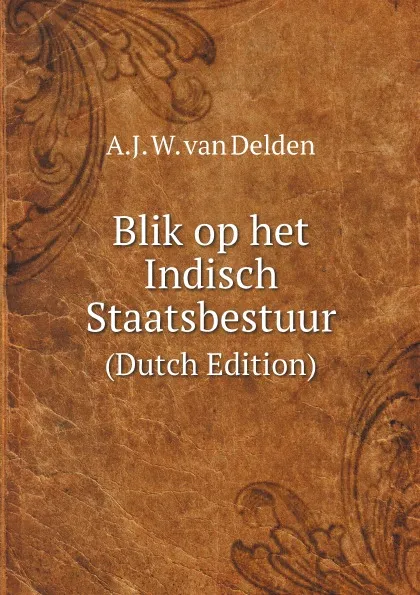 Обложка книги Blik op het Indisch Staatsbestuur. (Dutch Edition), A.J. W. van Delden