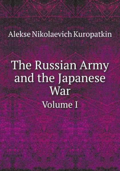 Обложка книги The Russian Army and the Japanese War. Volume I, Alekse Nikolaevich Kuropatkin