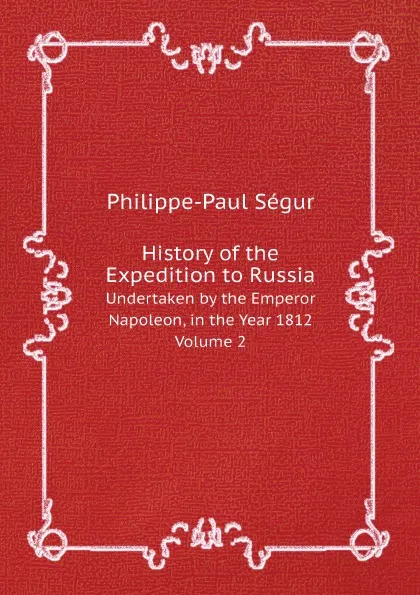 Обложка книги History of the Expedition to Russia. Undertaken by the Emperor Napoleon, in the Year 1812. Volume 2, Philippe-Paul Ségur