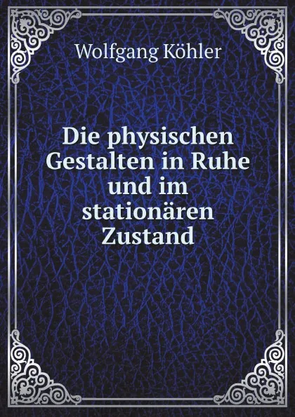 Обложка книги Die physischen Gestalten in Ruhe und im stationaren Zustand, W. Köhler