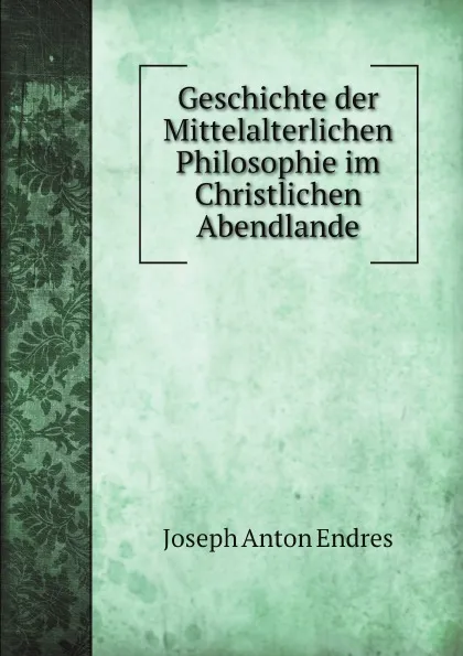 Обложка книги Geschichte der Mittelalterlichen Philosophie im Christlichen Abendlande, Joseph Anton Endres