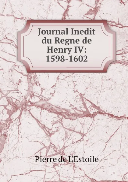 Обложка книги Journal Inedit du Regne de Henry IV: 1598-1602, Pierre de L'Estoile