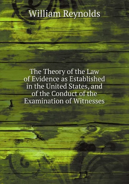 Обложка книги The Theory of the Law of Evidence as Established in the United States, and of the Conduct of the Examination of Witnesses, William Reynolds