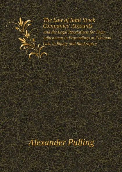 Обложка книги The Law of Joint Stock Companies. Accounts. And the Legal Regylations for Their Adjustment in Proceedings at Common Law, in Equity and Bankruptcy, Alexander Pulling