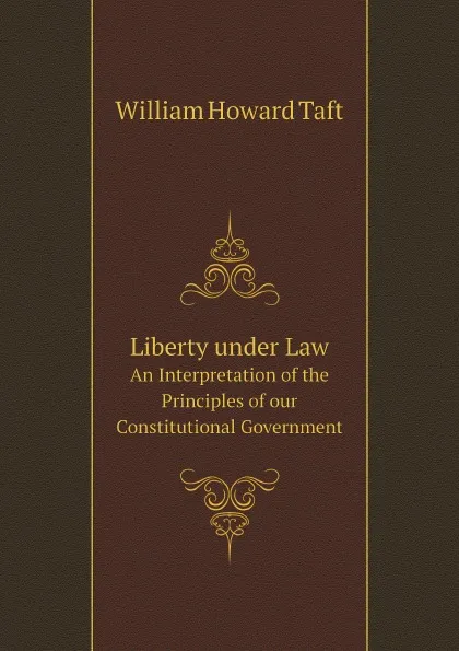 Обложка книги Liberty under Law. An Interpretation of the Principles of our Constitutional Government, William H. Taft