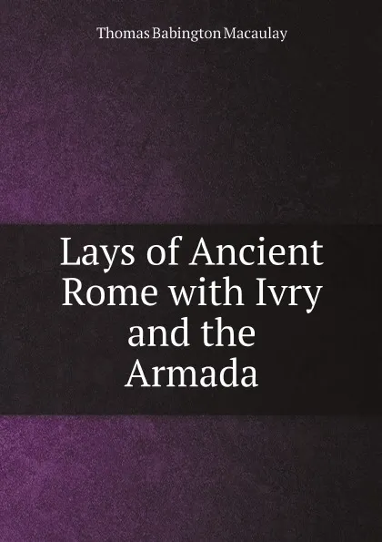 Обложка книги Lays of Ancient Rome with Ivry and the Armada, Thomas Babington Macaulay