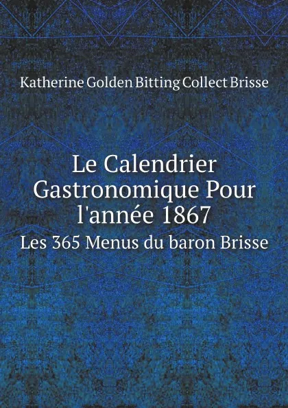 Обложка книги Le Calendrier Gastronomique Pour l.annee 1867. Les 365 Menus du baron Brisse, Katherine Golden Bitting Collect Brisse