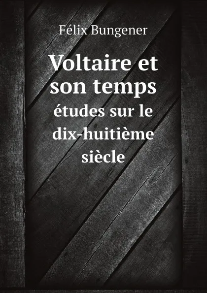 Обложка книги Voltaire et son temps. etudes sur le dix-huitieme siecle, Félix Bungener