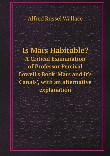 Обложка книги Is Mars Habitable.. A Critical Examination of Professor Percival Lowell.s Book .Mars and It.s Canals., with an alternative explanation, Alfred Russel Wallace