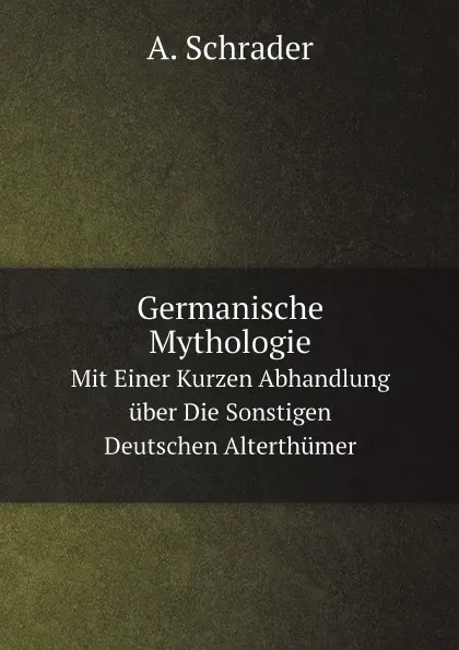 Обложка книги Germanische Mythologie. Mit Einer Kurzen Abhandlung uber Die Sonstigen Deutschen Alterthumer, A. Schrader