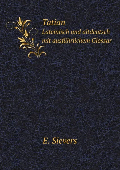 Обложка книги Tatian. Lateinisch und altdeutsch mit ausfuhrlichem Glossar, E. Sievers