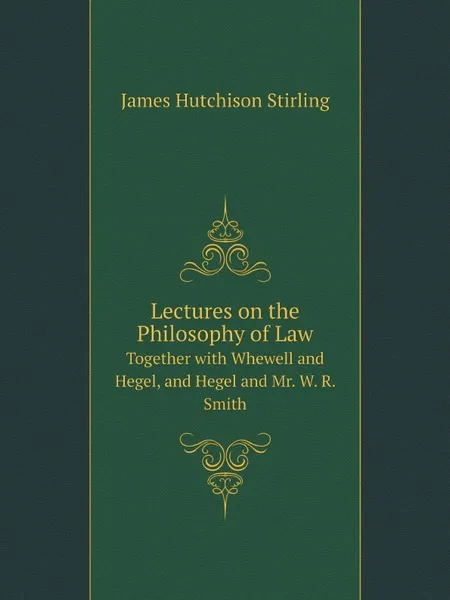 Обложка книги Lectures on the Philosophy of Law. Together with Whewell and Hegel, and Hegel and Mr. W. R. Smith, James Hutchison Stirling