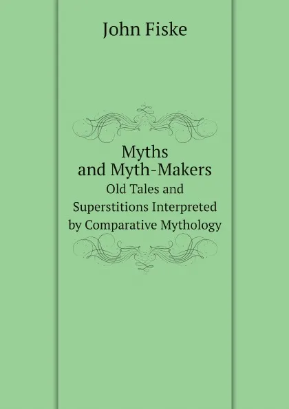 Обложка книги Myths and Myth-Makers. Old Tales and Superstitions Interpreted by Comparative Mythology, John Fiske