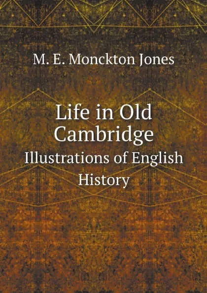 Обложка книги Life in Old Cambridge. Illustrations of English History, M. E. Monckton Jones