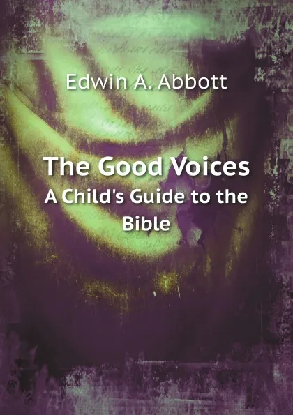 Обложка книги The Good Voices. A Child.s Guide to the Bible, Edwin Abbott