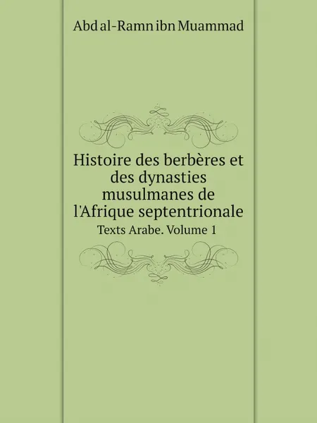 Обложка книги Histoire des berberes et des dynasties musulmanes de l.Afrique septentrionale. Texts Arabe. Volume 1, Abd al-Ramn ibn Muammad