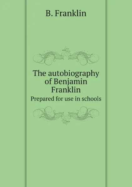 Обложка книги The autobiography of Benjamin Franklin. Prepared for use in schools, B. Franklin