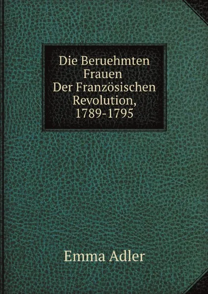 Обложка книги Die Beruehmten Frauen Der Franzosischen Revolution, 1789-1795, E. Adler