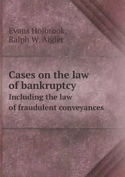 Обложка книги Cases on the law of bankruptcy. Including the law of fraudulent conveyances, Evans Holbrook, Ralph W. Aigler