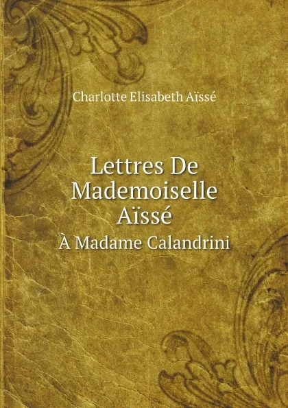 Обложка книги Lettres De Mademoiselle Aisse. A Madame Calandrini, Charlotte Elisabeth Aïssé