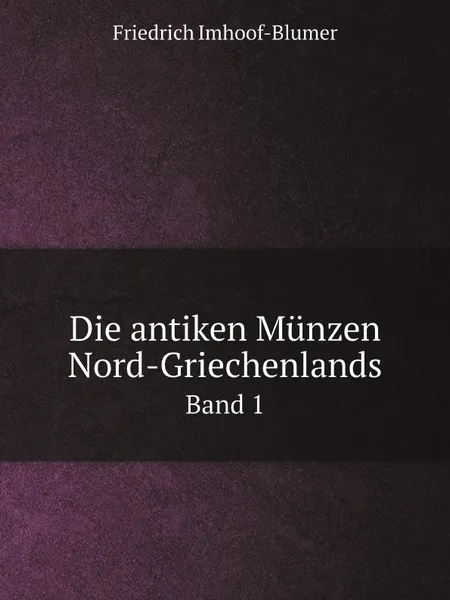 Обложка книги Die antiken Munzen Nord-Griechenlands. Band 1, Friedrich Imhoof-Blumer