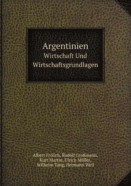 Обложка книги Argentinien. Wirtschaft Und Wirtschaftsgrundlagen, J. Hellauer, A. Frölich, K. Martin, W. Tang, R. Großmann, U. Müller, H. Weil