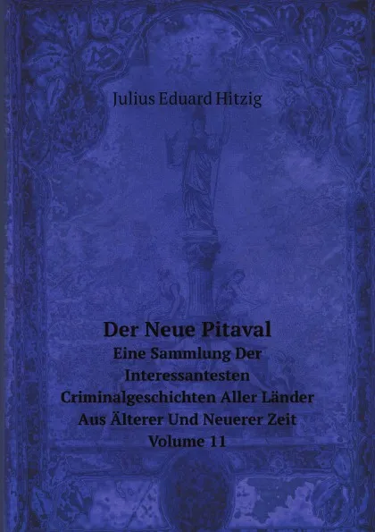 Обложка книги Der Neue Pitaval. Eine Sammlung Der Interessantesten Criminalgeschichten Aller Lander Aus Alterer Und Neuerer Zeit Volume 11, J.E. Hitzig