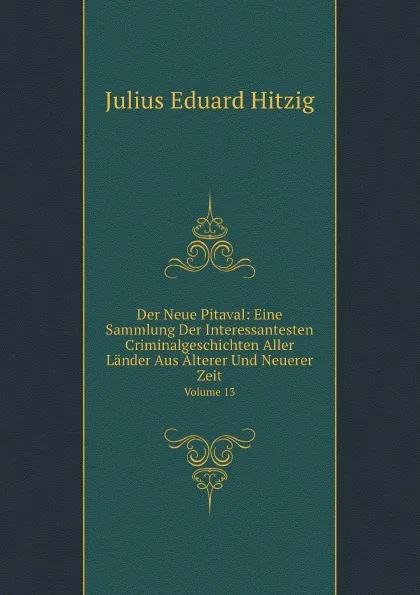 Обложка книги Der Neue Pitaval: Eine Sammlung Der Interessantesten Criminalgeschichten Aller Lander Aus Alterer Und Neuerer Zeit. Volume 13, J.E. Hitzig
