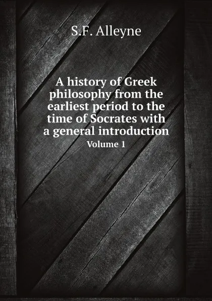 Обложка книги A history of Greek philosophy from the earliest period to the time of Socrates with a general introduction. Volume 1, S.F. Alleyne