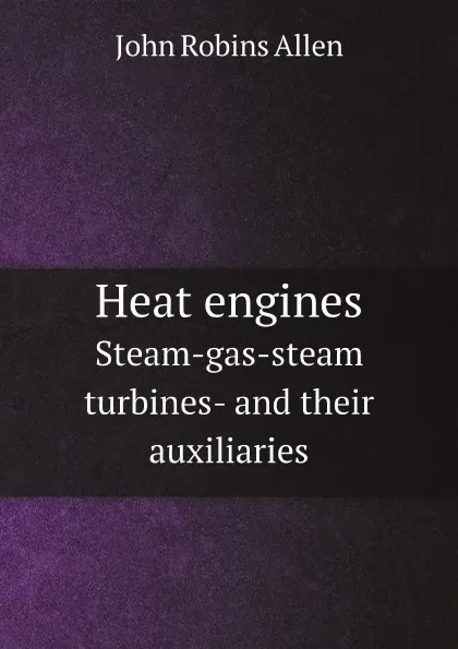 Обложка книги Heat engines. Steam-gas-steam turbines- and their auxiliaries, J.R. Allen