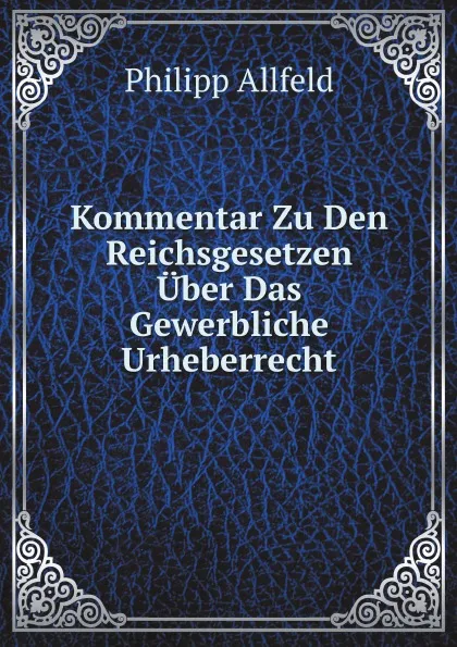 Обложка книги Kommentar Zu Den Reichsgesetzen Uber Das Gewerbliche Urheberrecht, Ph. Allfeld