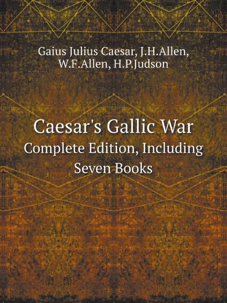 Обложка книги Caesar.s Gallic War. Complete Edition, Including Seven Books, Caesar Gaius Julius, J.H.Allen, W.F.Allen, H.P.Judson