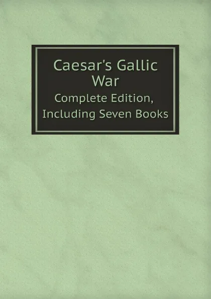 Обложка книги Caesar.s Gallic War. Complete Edition, Including Seven Books, Caesar Gaius Julius