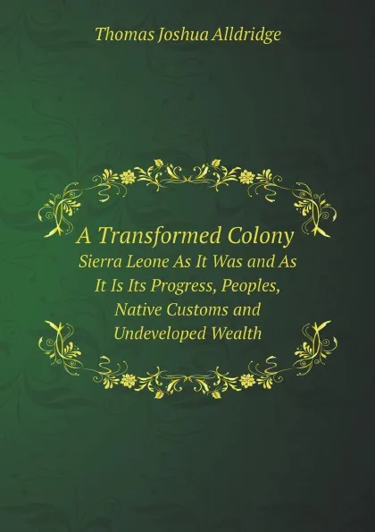 Обложка книги A Transformed Colony. Sierra Leone As It Was and As It Is Its Progress, Peoples, Native Customs and Undeveloped Wealth, Thomas Joshua Alldridge