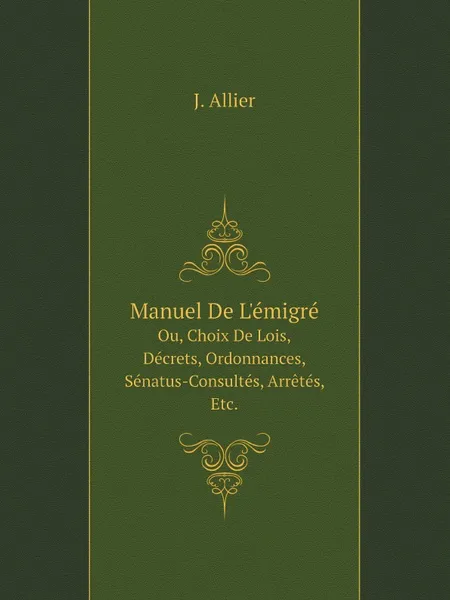 Обложка книги Manuel De L.emigre. Ou, Choix De Lois, Decrets, Ordonnances, Senatus-Consultes, Arretes, Etc., J. Allier