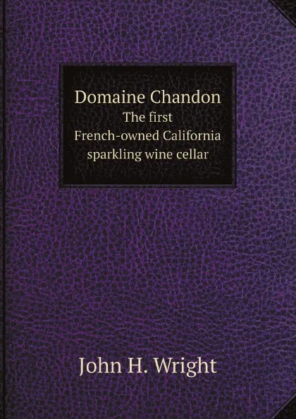 Обложка книги Domaine Chandon. The first French-owned California sparkling wine cellar, John H. Wright