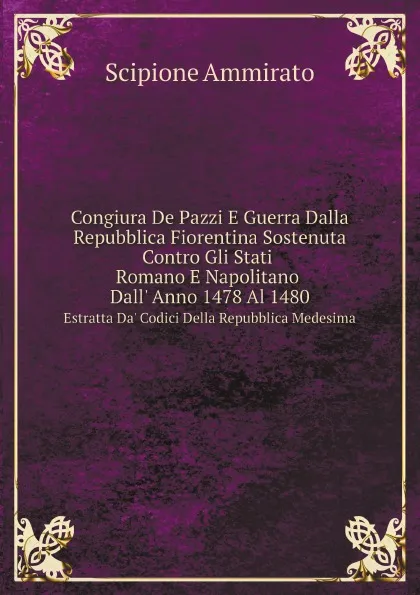 Обложка книги Congiura De Pazzi E Guerra Dalla Repubblica Fiorentina Sostenuta Contro Gli Stati Romano E Napolitano Dall. Anno 1478 Al 1480. Estratta Da. Codici Della Repubblica Medesima, Scipione Ammirato