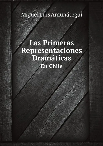 Обложка книги Las Primeras Representaciones Dramaticas. En Chile, M.L. Amunátegui