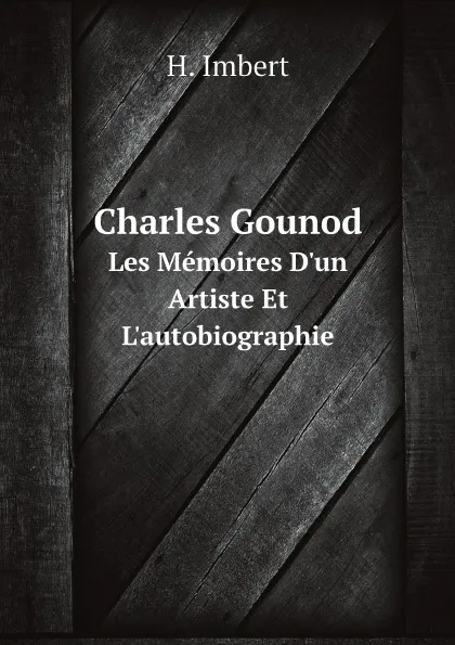 Обложка книги Charles Gounod. Les Memoires D.un Artiste Et L.autobiographie, H. Imbert