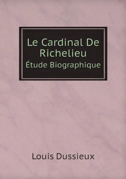 Обложка книги Le Cardinal De Richelieu. Etude Biographique, Louis Dussieux