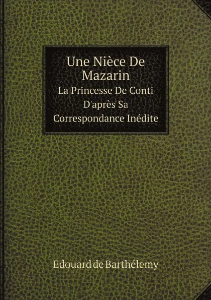 Обложка книги Une Niece De Mazarin. La Princesse De Conti D.apres Sa Correspondance Inedite, Edouard de Barthélemy