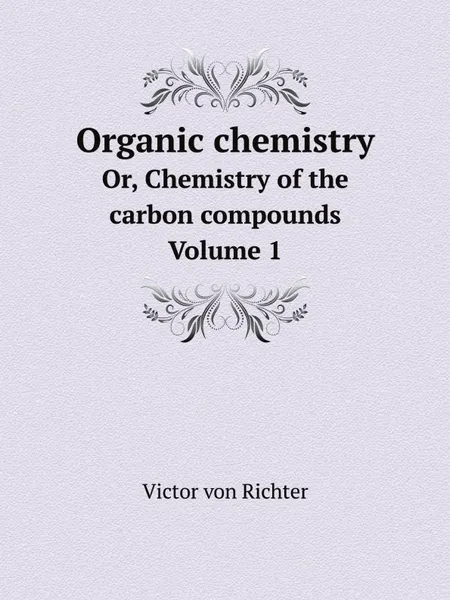 Обложка книги Organic chemistry. Or, Chemistry of the carbon compounds. Volume 1, Victor von Richter