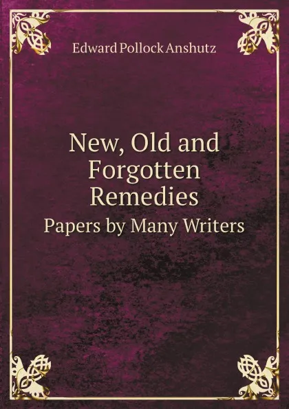 Обложка книги New, Old and Forgotten Remedies. Papers by Many Writers, Edward Pollock Anshutz