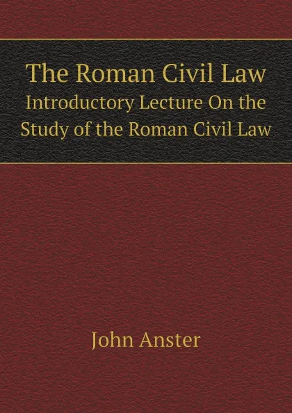 Обложка книги The Roman Civil Law. Introductory Lecture On the Study of the Roman Civil Law, J. Anster