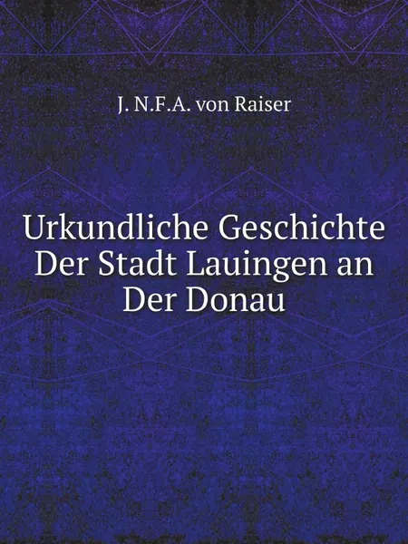 Обложка книги Urkundliche Geschichte Der Stadt Lauingen an Der Donau, J. N.F.A. von Raiser