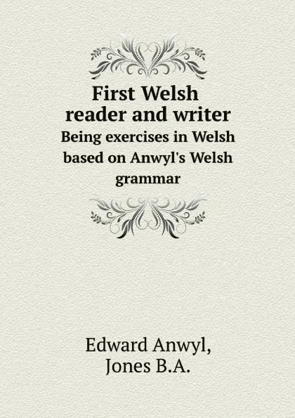 Обложка книги First Welsh reader and writer. Being exercises in Welsh based on Anwyl.s Welsh grammar, Edward Anwyl, Jones B.A.