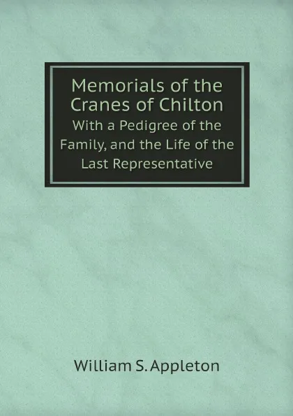 Обложка книги Memorials of the Cranes of Chilton. With a Pedigree of the Family, and the Life of the Last Representative, William S. Appleton