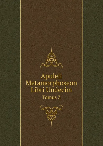 Обложка книги Apuleii Metamorphoseon Libri Undecim. Tomus 3, Apuleius