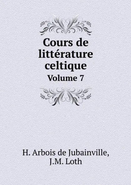 Обложка книги Cours de litterature celtique. Volume 7, H. Arbois de Jubainville, J.M. Loth