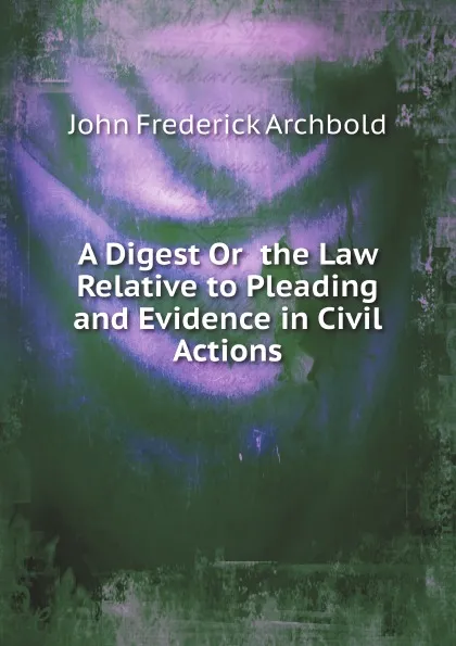 Обложка книги A Digest Or  the Law Relative to Pleading and Evidence in Civil Actions, John Frederick Archbold